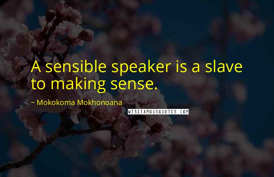 Mokokoma Mokhonoana Quotes: A sensible speaker is a slave to making sense.