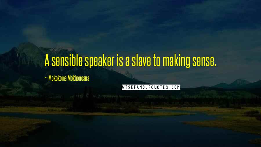 Mokokoma Mokhonoana Quotes: A sensible speaker is a slave to making sense.