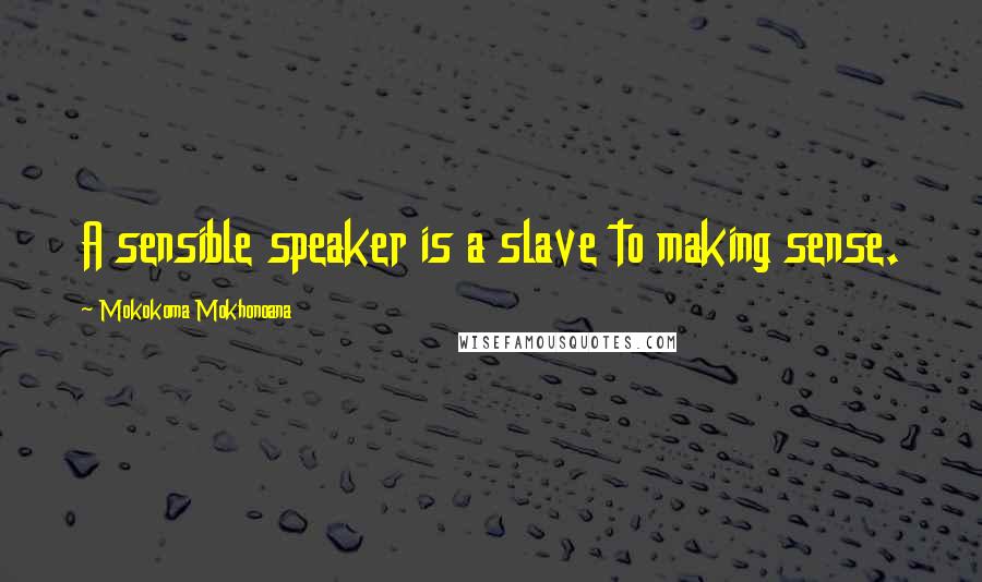 Mokokoma Mokhonoana Quotes: A sensible speaker is a slave to making sense.