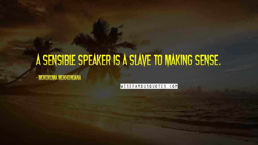 Mokokoma Mokhonoana Quotes: A sensible speaker is a slave to making sense.