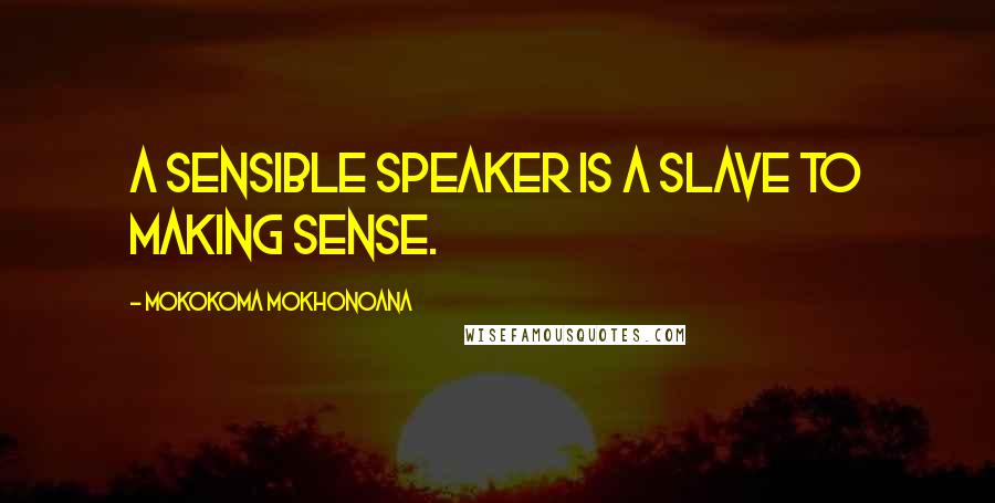 Mokokoma Mokhonoana Quotes: A sensible speaker is a slave to making sense.