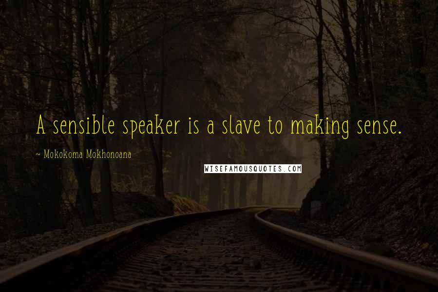 Mokokoma Mokhonoana Quotes: A sensible speaker is a slave to making sense.