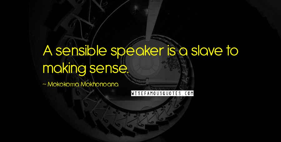 Mokokoma Mokhonoana Quotes: A sensible speaker is a slave to making sense.