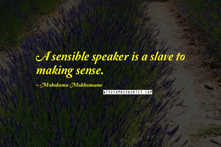 Mokokoma Mokhonoana Quotes: A sensible speaker is a slave to making sense.