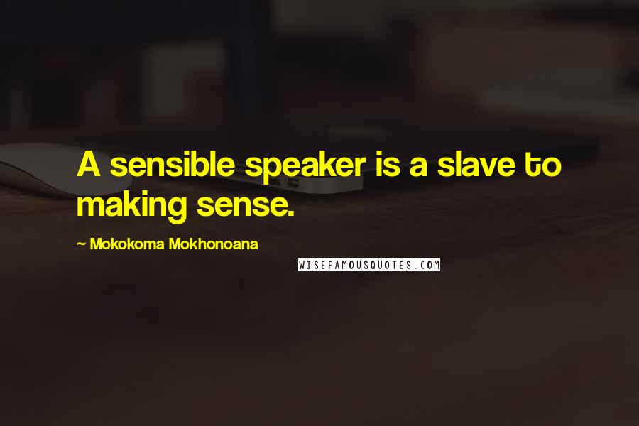 Mokokoma Mokhonoana Quotes: A sensible speaker is a slave to making sense.