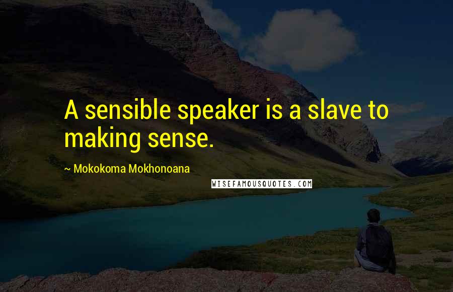 Mokokoma Mokhonoana Quotes: A sensible speaker is a slave to making sense.