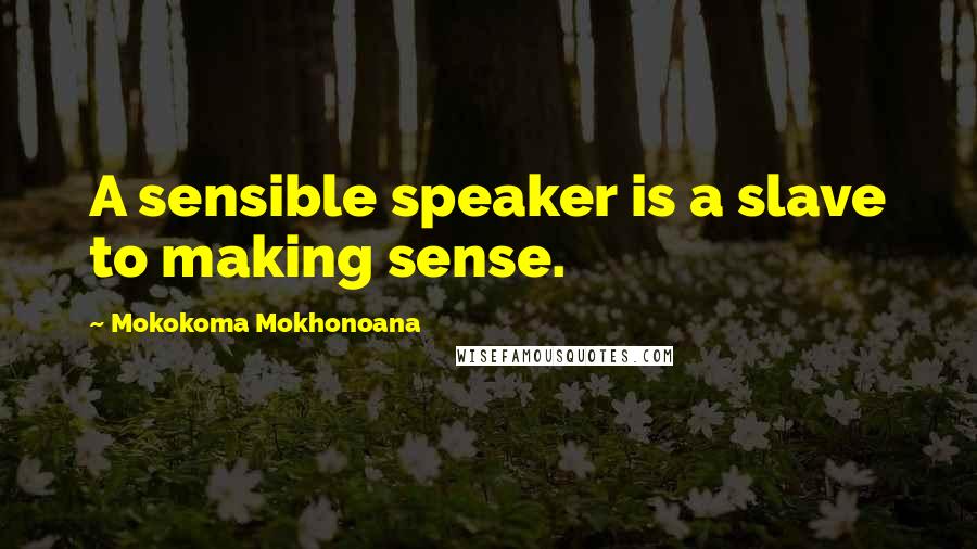 Mokokoma Mokhonoana Quotes: A sensible speaker is a slave to making sense.