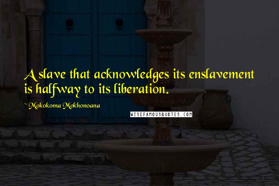 Mokokoma Mokhonoana Quotes: A slave that acknowledges its enslavement is halfway to its liberation.