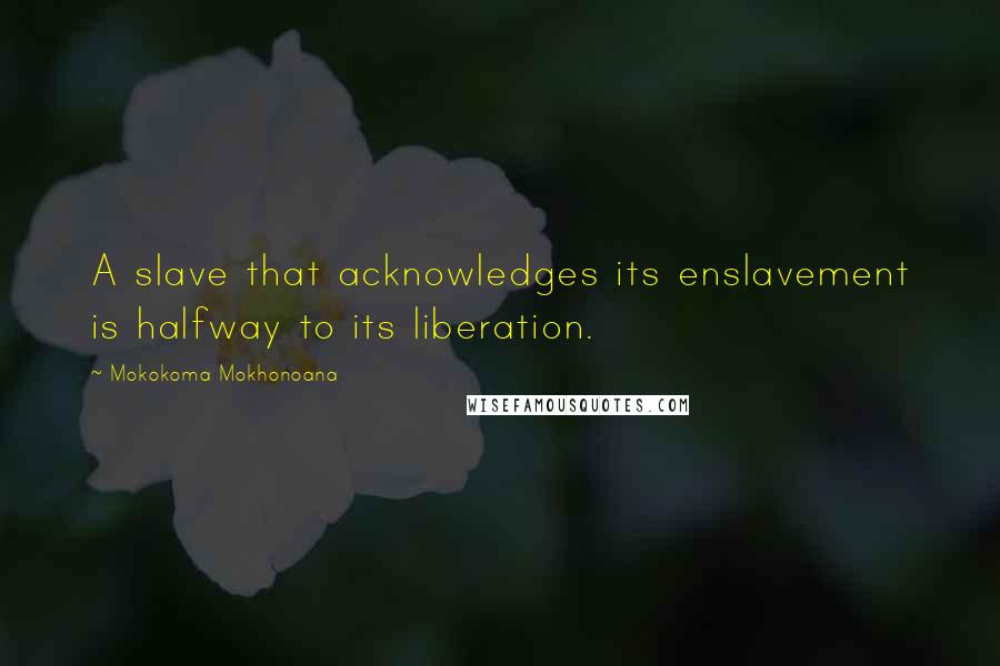 Mokokoma Mokhonoana Quotes: A slave that acknowledges its enslavement is halfway to its liberation.