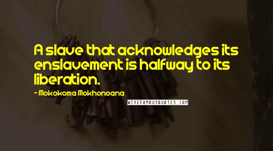 Mokokoma Mokhonoana Quotes: A slave that acknowledges its enslavement is halfway to its liberation.