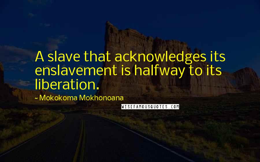 Mokokoma Mokhonoana Quotes: A slave that acknowledges its enslavement is halfway to its liberation.