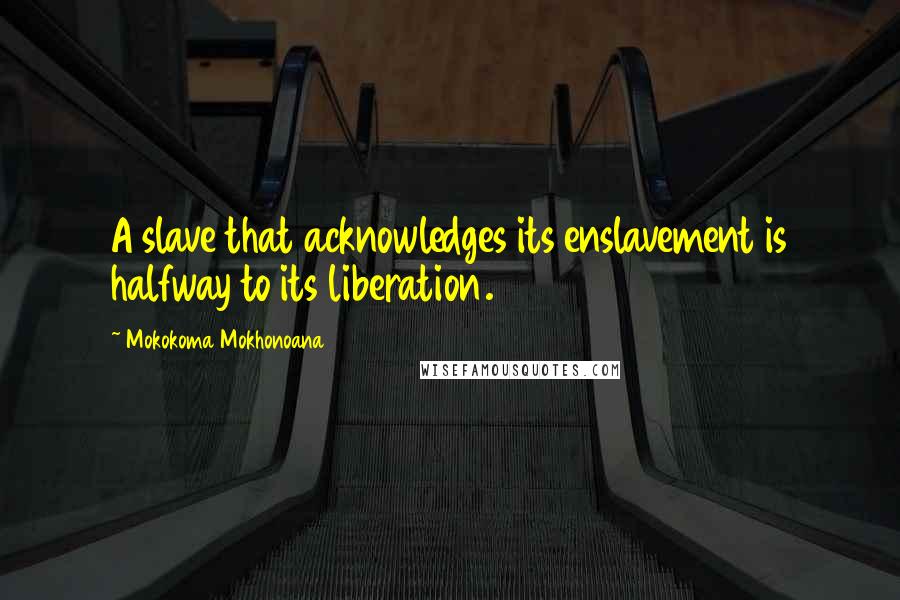 Mokokoma Mokhonoana Quotes: A slave that acknowledges its enslavement is halfway to its liberation.