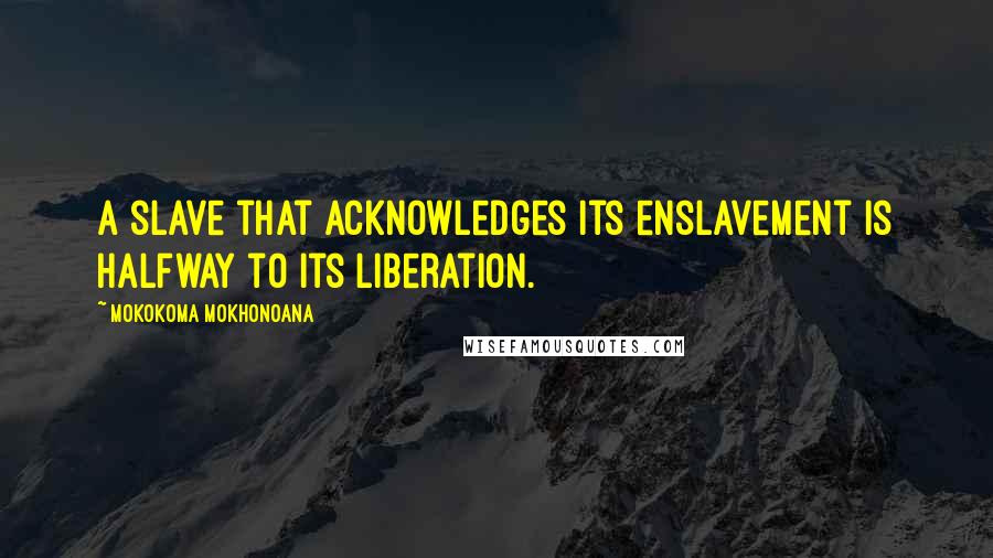 Mokokoma Mokhonoana Quotes: A slave that acknowledges its enslavement is halfway to its liberation.