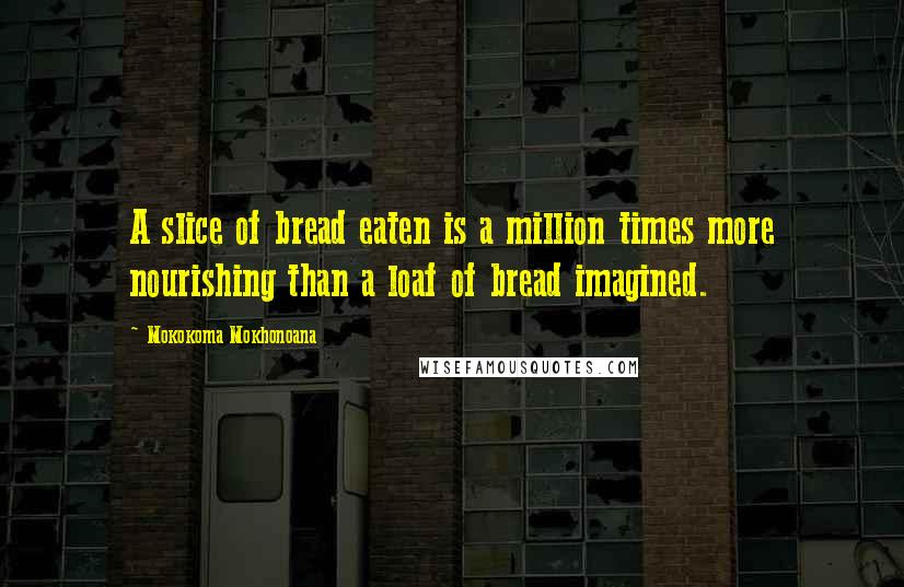 Mokokoma Mokhonoana Quotes: A slice of bread eaten is a million times more nourishing than a loaf of bread imagined.