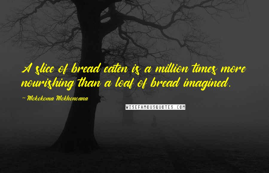 Mokokoma Mokhonoana Quotes: A slice of bread eaten is a million times more nourishing than a loaf of bread imagined.