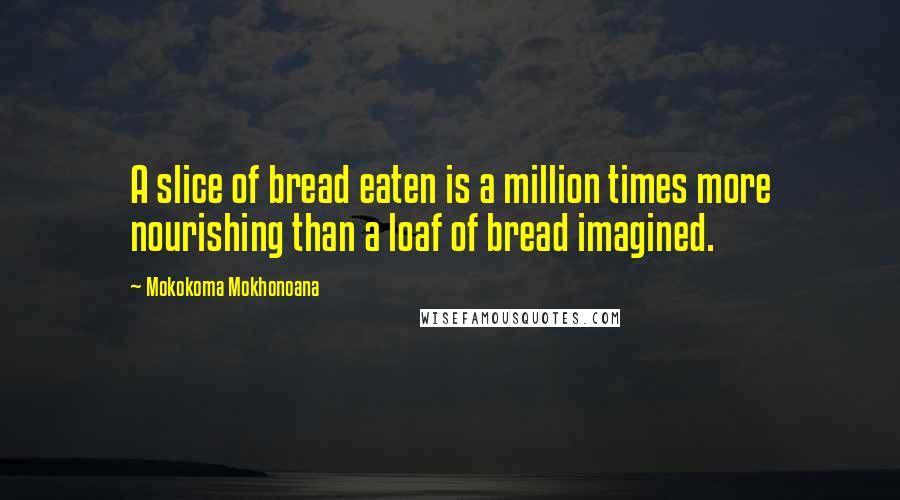 Mokokoma Mokhonoana Quotes: A slice of bread eaten is a million times more nourishing than a loaf of bread imagined.