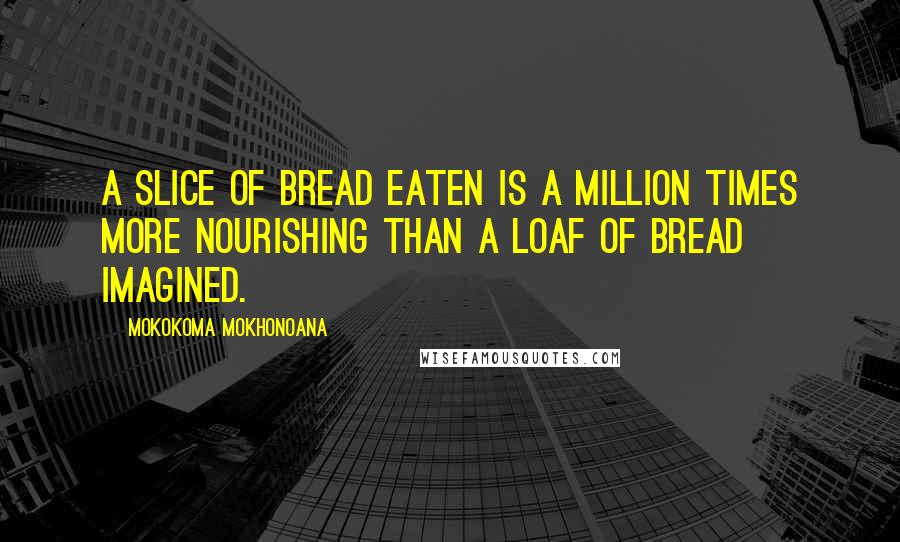 Mokokoma Mokhonoana Quotes: A slice of bread eaten is a million times more nourishing than a loaf of bread imagined.