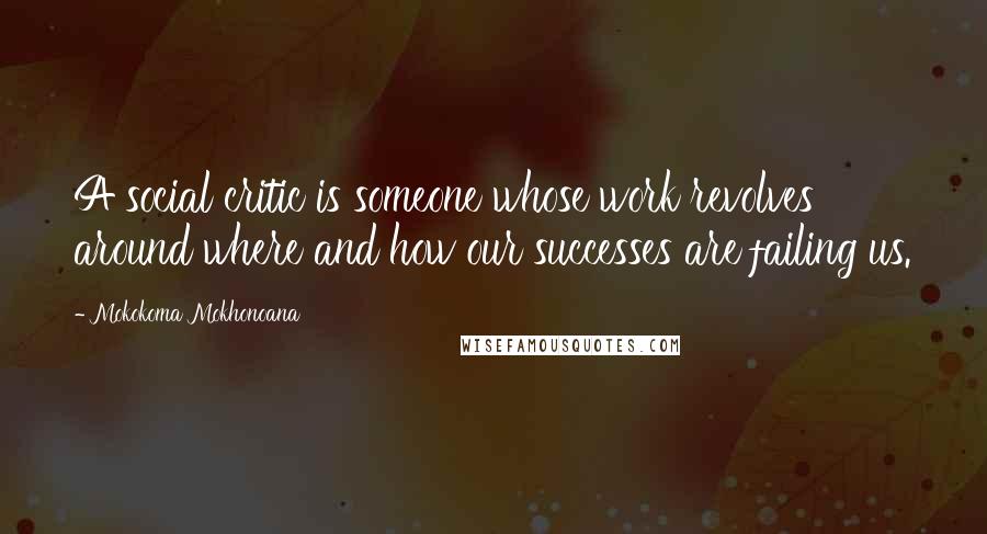 Mokokoma Mokhonoana Quotes: A social critic is someone whose work revolves around where and how our successes are failing us.