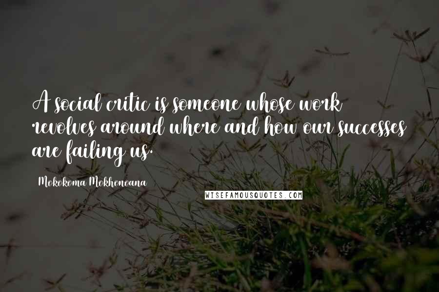 Mokokoma Mokhonoana Quotes: A social critic is someone whose work revolves around where and how our successes are failing us.