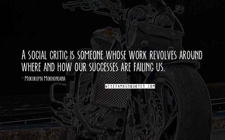 Mokokoma Mokhonoana Quotes: A social critic is someone whose work revolves around where and how our successes are failing us.