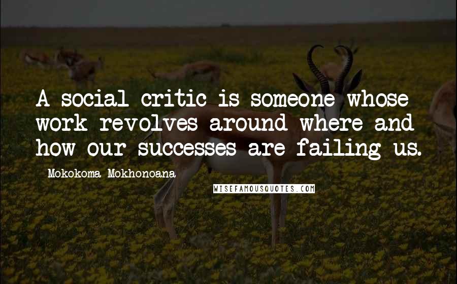 Mokokoma Mokhonoana Quotes: A social critic is someone whose work revolves around where and how our successes are failing us.