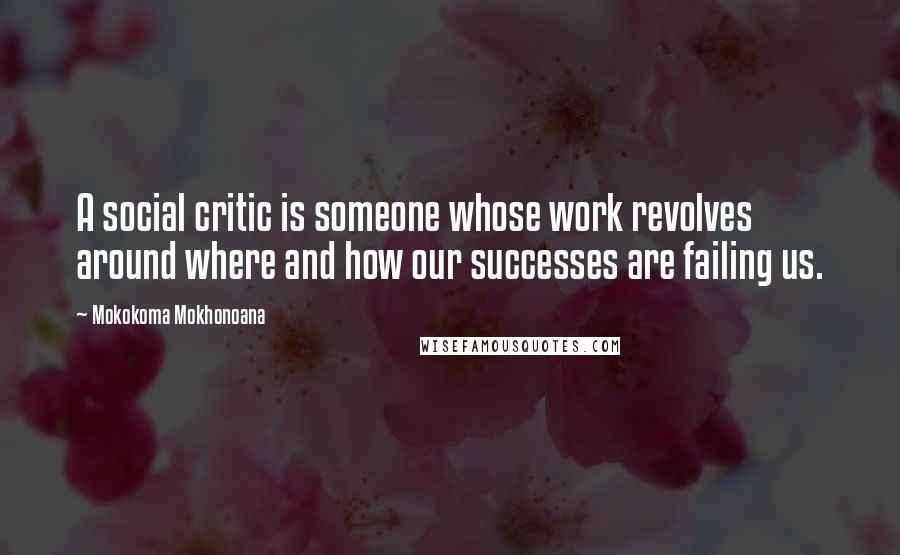 Mokokoma Mokhonoana Quotes: A social critic is someone whose work revolves around where and how our successes are failing us.