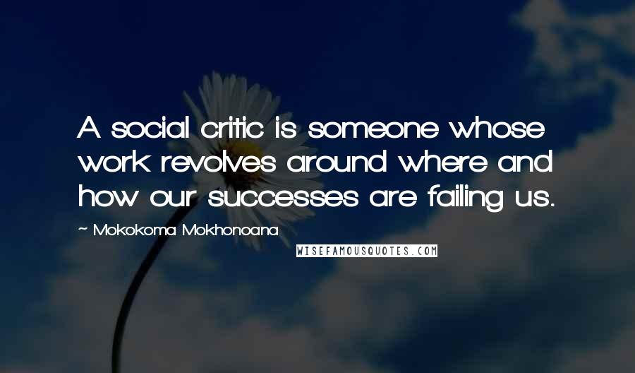 Mokokoma Mokhonoana Quotes: A social critic is someone whose work revolves around where and how our successes are failing us.