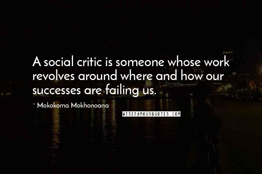 Mokokoma Mokhonoana Quotes: A social critic is someone whose work revolves around where and how our successes are failing us.
