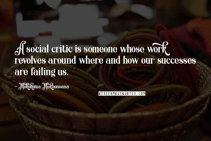 Mokokoma Mokhonoana Quotes: A social critic is someone whose work revolves around where and how our successes are failing us.