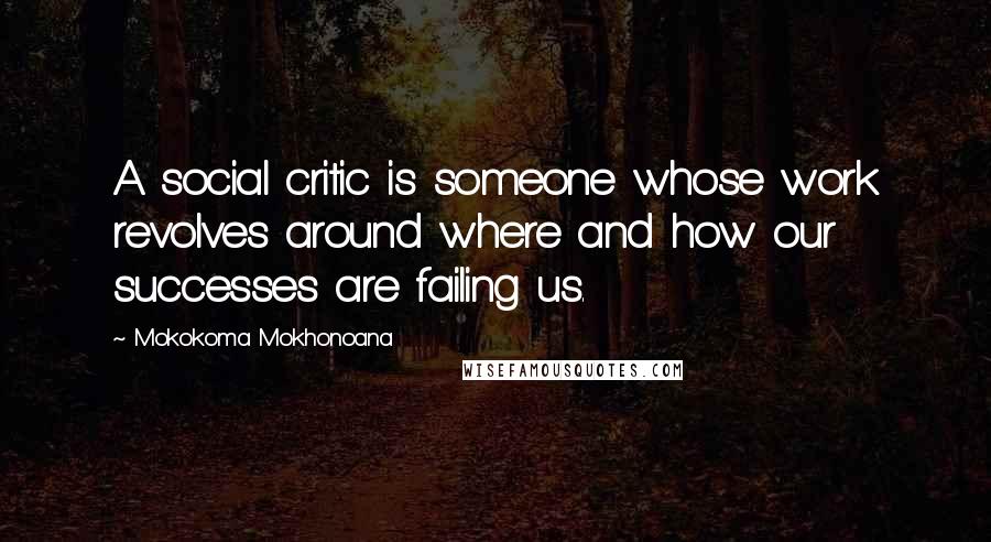 Mokokoma Mokhonoana Quotes: A social critic is someone whose work revolves around where and how our successes are failing us.