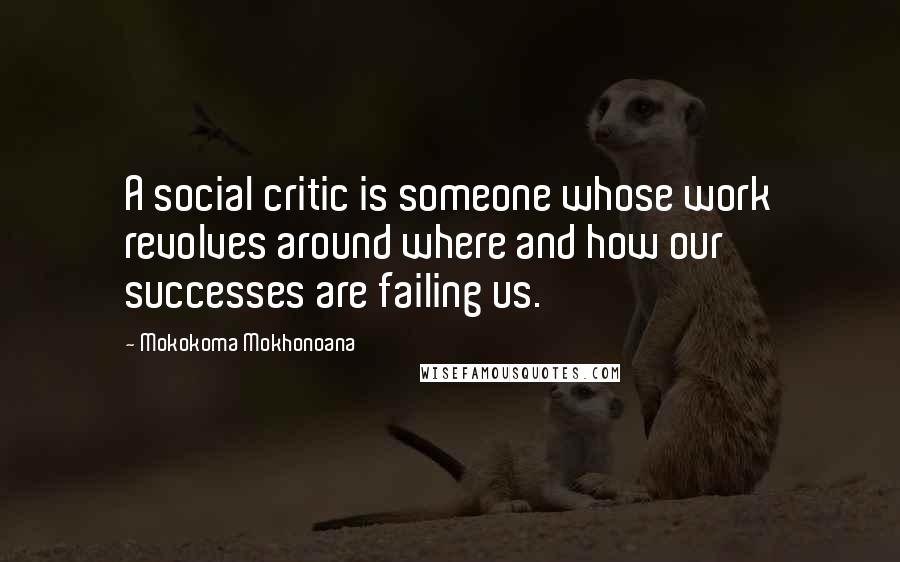 Mokokoma Mokhonoana Quotes: A social critic is someone whose work revolves around where and how our successes are failing us.