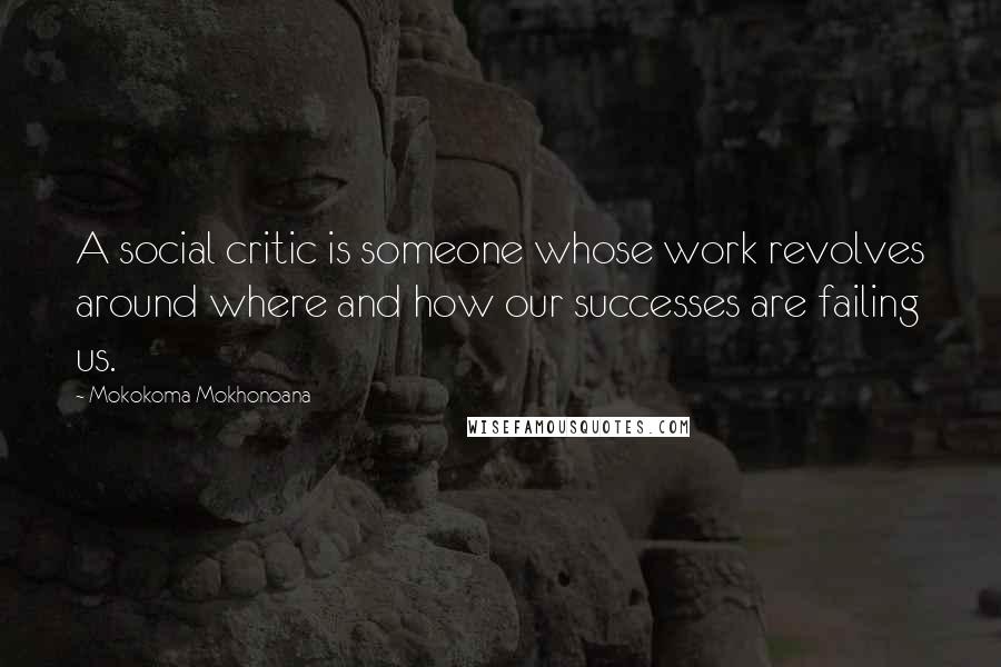 Mokokoma Mokhonoana Quotes: A social critic is someone whose work revolves around where and how our successes are failing us.