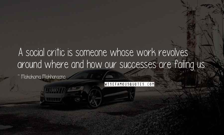 Mokokoma Mokhonoana Quotes: A social critic is someone whose work revolves around where and how our successes are failing us.