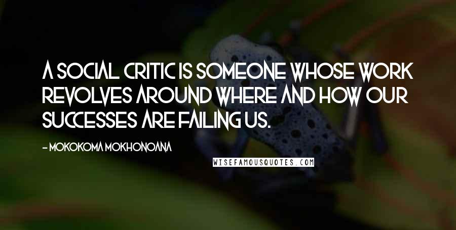 Mokokoma Mokhonoana Quotes: A social critic is someone whose work revolves around where and how our successes are failing us.