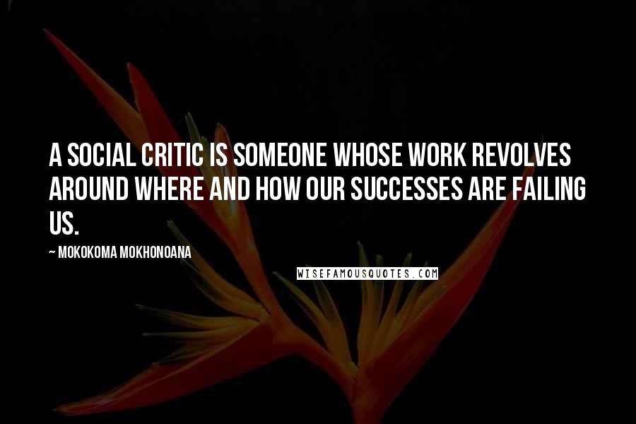 Mokokoma Mokhonoana Quotes: A social critic is someone whose work revolves around where and how our successes are failing us.