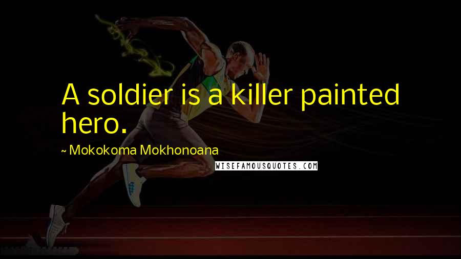Mokokoma Mokhonoana Quotes: A soldier is a killer painted hero.