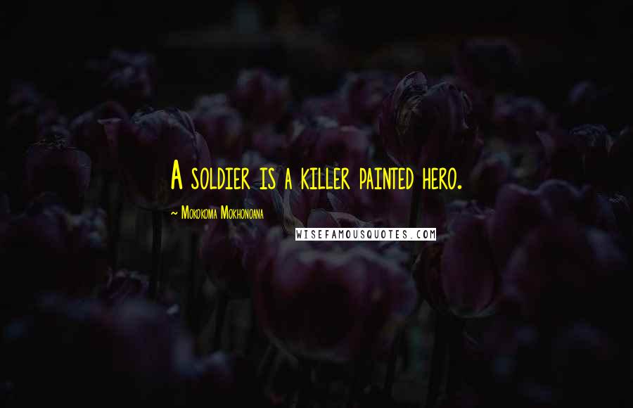 Mokokoma Mokhonoana Quotes: A soldier is a killer painted hero.