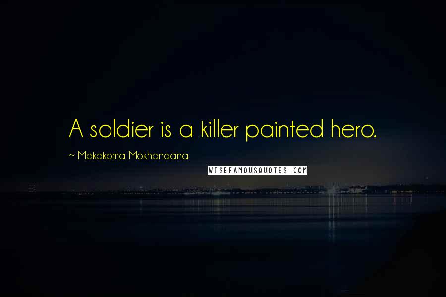 Mokokoma Mokhonoana Quotes: A soldier is a killer painted hero.