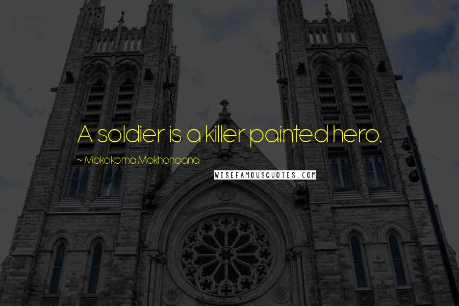 Mokokoma Mokhonoana Quotes: A soldier is a killer painted hero.