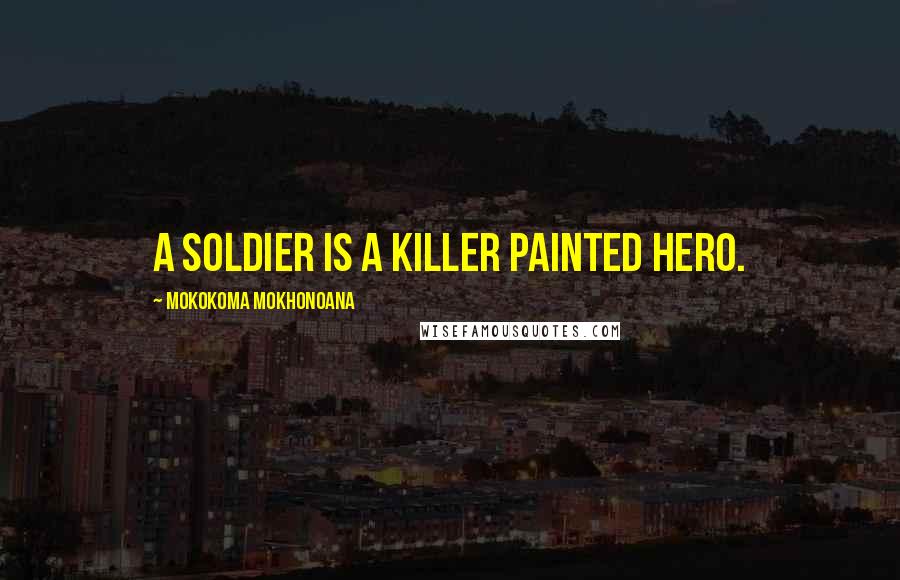Mokokoma Mokhonoana Quotes: A soldier is a killer painted hero.