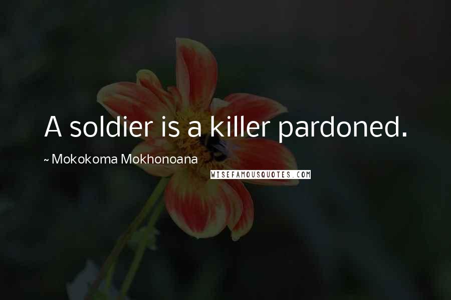 Mokokoma Mokhonoana Quotes: A soldier is a killer pardoned.