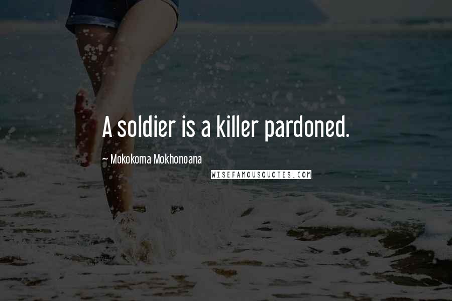 Mokokoma Mokhonoana Quotes: A soldier is a killer pardoned.