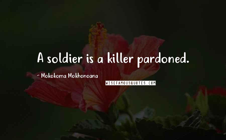 Mokokoma Mokhonoana Quotes: A soldier is a killer pardoned.