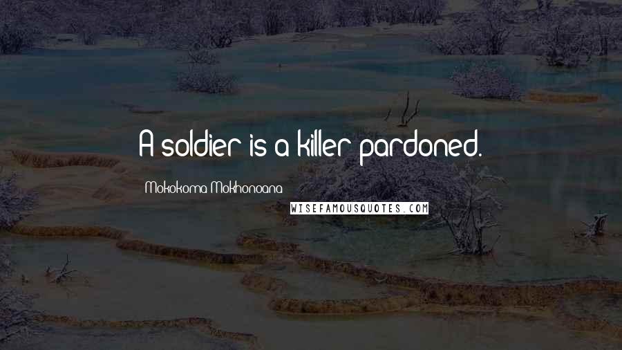 Mokokoma Mokhonoana Quotes: A soldier is a killer pardoned.