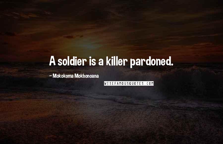 Mokokoma Mokhonoana Quotes: A soldier is a killer pardoned.