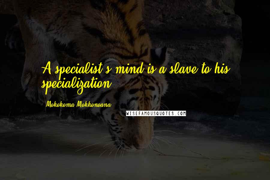 Mokokoma Mokhonoana Quotes: A specialist's mind is a slave to his specialization.