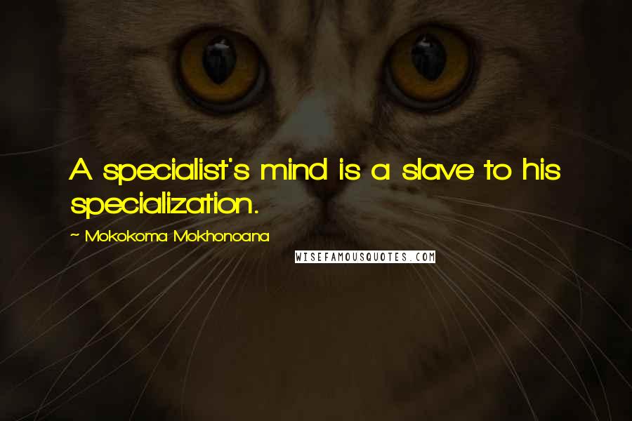 Mokokoma Mokhonoana Quotes: A specialist's mind is a slave to his specialization.