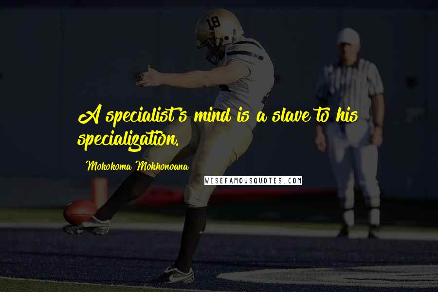 Mokokoma Mokhonoana Quotes: A specialist's mind is a slave to his specialization.