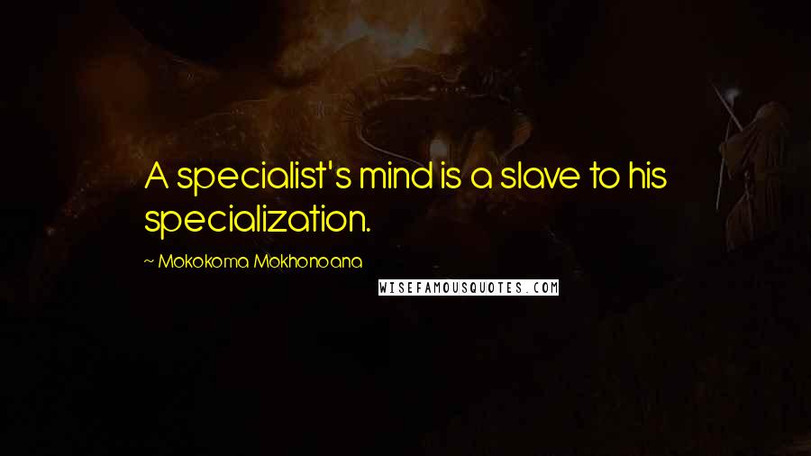 Mokokoma Mokhonoana Quotes: A specialist's mind is a slave to his specialization.