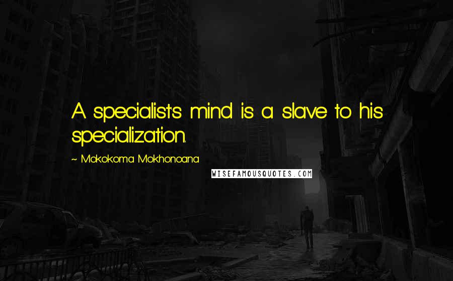 Mokokoma Mokhonoana Quotes: A specialist's mind is a slave to his specialization.